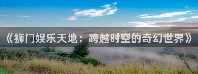 天富平台app官网下载：《狮门娱乐天地：跨越时空的奇幻世界》