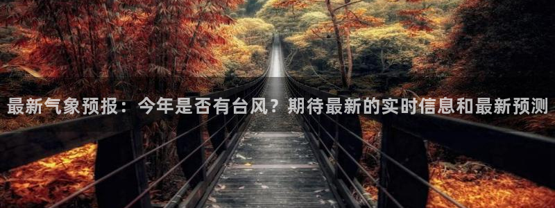 天富平台手机客户端下载安装：最新气象预报：今年是否有台风？期待最新的实时信息和最新预测
