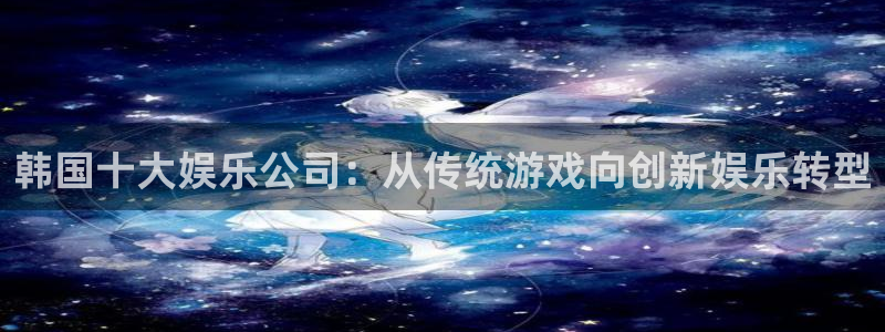 壹号大舞台有梦你就来：韩国十大娱乐公司：从传统游戏向创新娱乐转型
