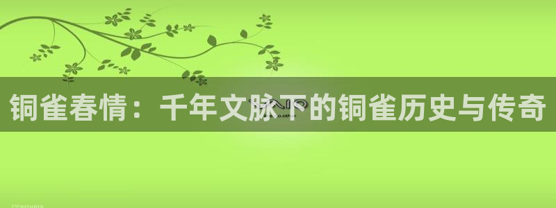 天富平台账号注册入口：铜雀春情：千年文脉下的铜雀历史与传奇