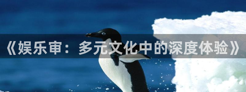 天富平台.com：《娱乐审：多元文化中的深度体验》