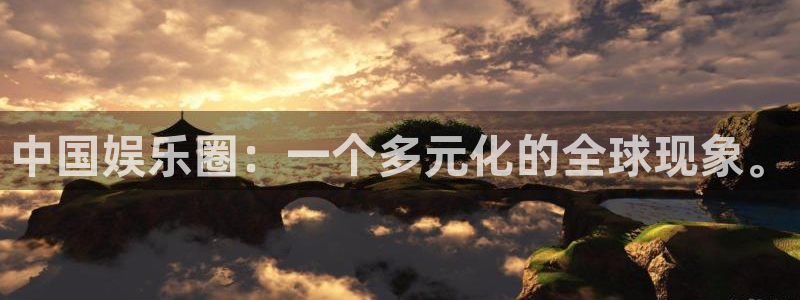天富平台平台官方入口下载：中国娱乐圈：一个多元化的全球现象。