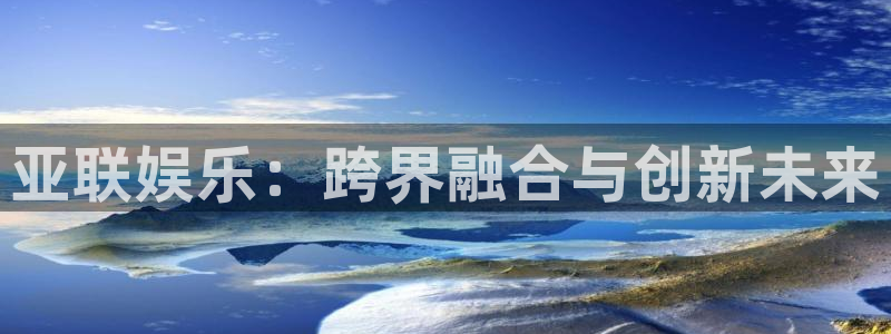 天富平台app 是什么：亚联娱乐：跨界融合与创新未来