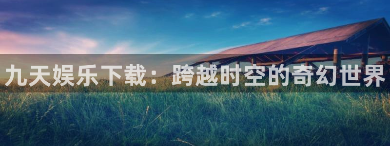 天富平台官网：九天娱乐下载：跨越时空的奇幻世界