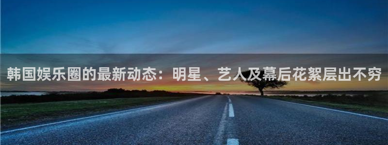 天富平台,com：韩国娱乐圈的最新动态：明星、艺人及幕后花絮层出不穷