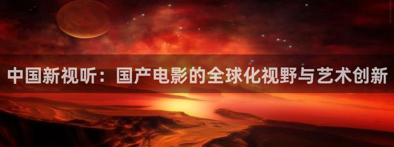 天富平台链接：中国新视听：国产电影的全球化视野与艺术创新