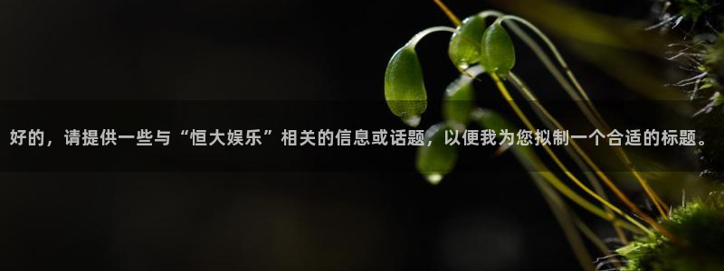 天富平台电玩网官网入口：好的，请提供一些与“恒大娱乐”相关的信息或话题，以便我为您拟制一个合适的标题。