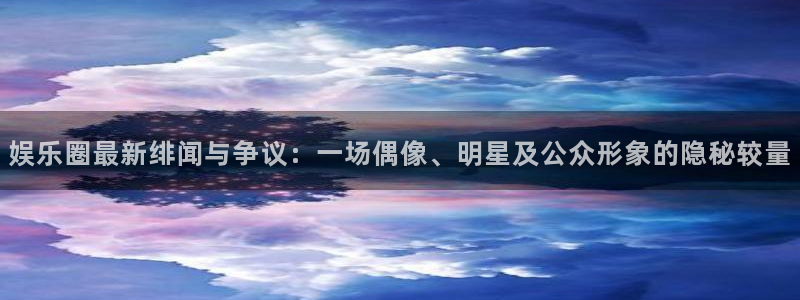 天富平台网站平台登录：娱乐圈最新绯闻与争议：一场偶像、明星及公众形象的隐秘较量