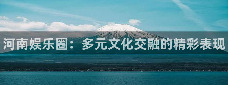 天富平台在线预测：河南娱乐圈：多元文化交融的精彩表现