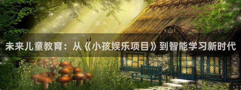 天富平台官方app下载安装：未来儿童教育：从《小孩娱乐项目》到智能学习新时代