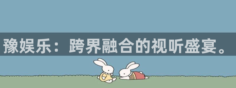 天富平台.com：豫娱乐：跨界融合的视听盛宴。