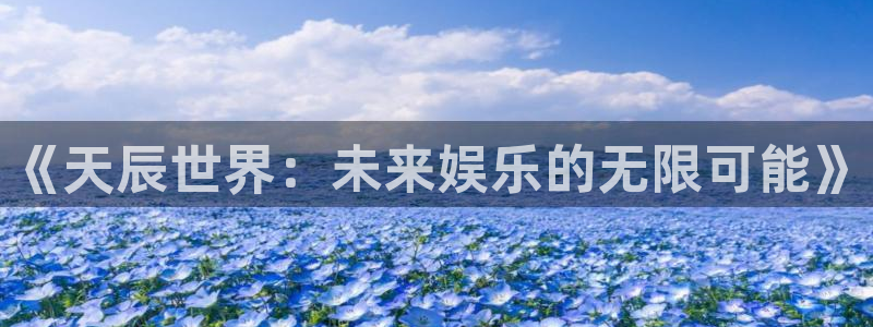 天富平台,com：《天辰世界：未来娱乐的无限可能》