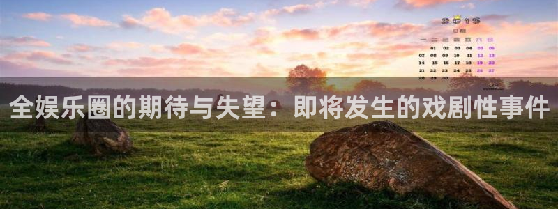 天富平台平台官方入口下载：全娱乐圈的期待与失望：即将发生的戏剧性事件