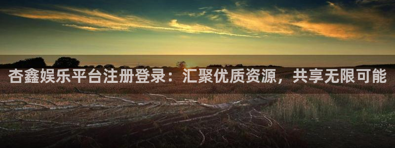 天富平台网页版：杏鑫娱乐平台注册登录：汇聚优质资源，共享无限可能