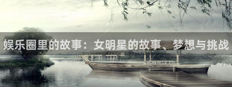 天富平台平台官网版下载：娱乐圈里的故事：女明星的故事、梦想与挑战