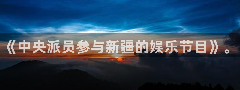 天富平台平台登录：《中央派员参与新疆的娱乐节目》。