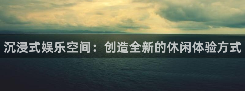 壹号电子娱乐app：沉浸式娱乐空间：创造全新的休闲体验方式