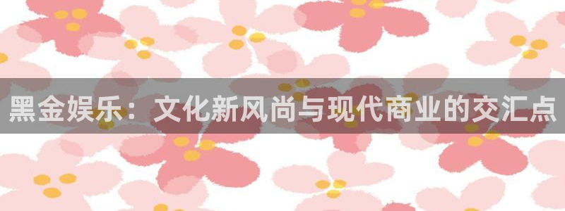 天富平台的平台：黑金娱乐：文化新风尚与现代商业的交汇点