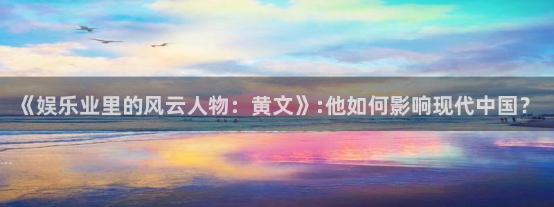 天富平台app：《娱乐业里的风云人物：黄文》:他如何影响现代中国？